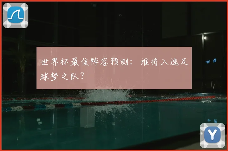 世界杯最佳阵容预测：谁将入选足球梦之队？