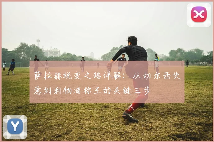 萨拉赫蜕变之路详解：从切尔西失意到利物浦称王的关键三步