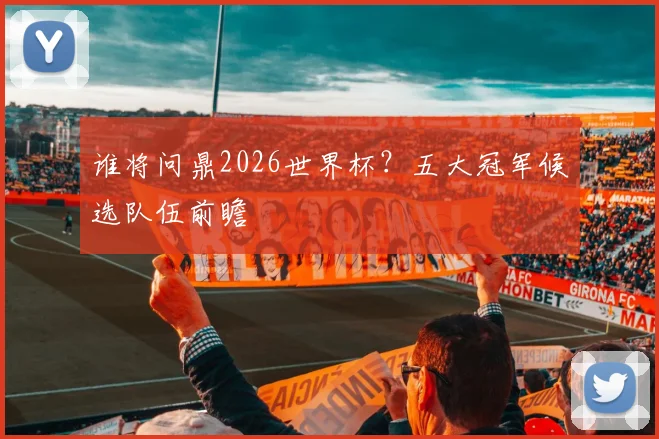 谁将问鼎2026世界杯？五大冠军候选队伍前瞻