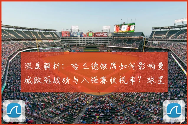 深度解析:哈兰德缺席如何影响曼城欧冠战绩与八强赛收视率?球星价值全评估