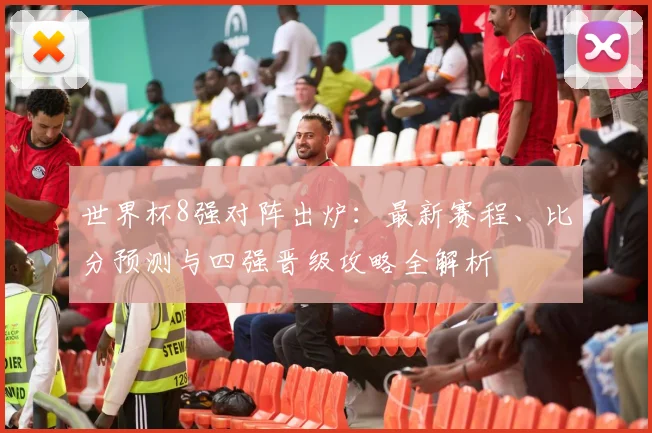 世界杯8强对阵出炉：最新赛程、比分预测与四强晋级攻略全解析