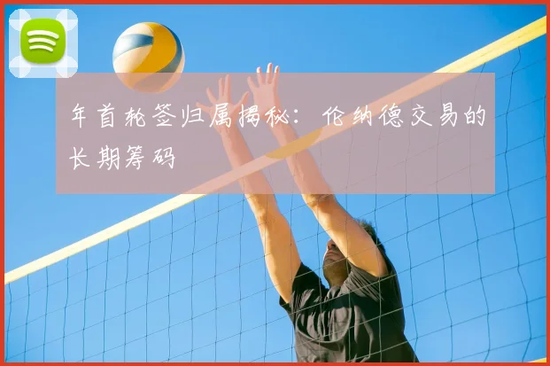 年首轮签归属揭秘：伦纳德交易的长期筹码