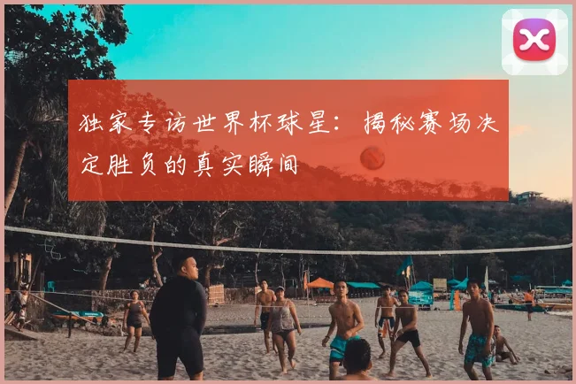 独家专访世界杯球星：揭秘赛场决定胜负的真实瞬间