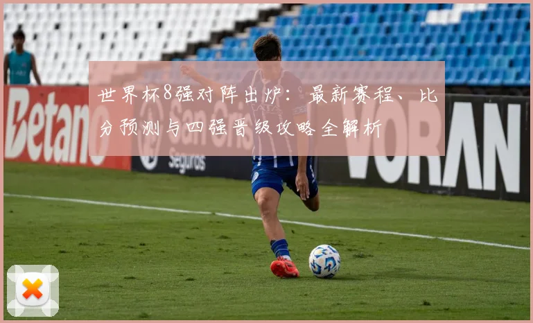 世界杯8强对阵出炉：最新赛程、比分预测与四强晋级攻略全解析