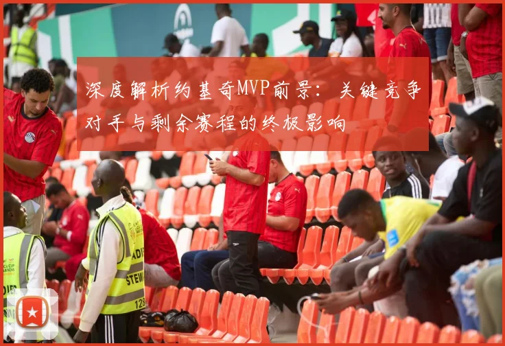 深度解析约基奇MVP前景：关键竞争对手与剩余赛程的终极影响