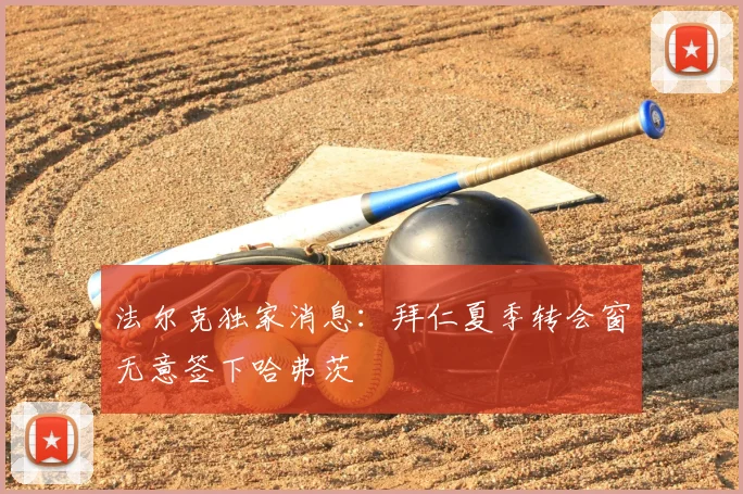 法尔克独家消息：拜仁夏季转会窗无意签下哈弗茨