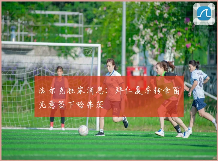 法尔克独家消息：拜仁夏季转会窗无意签下哈弗茨