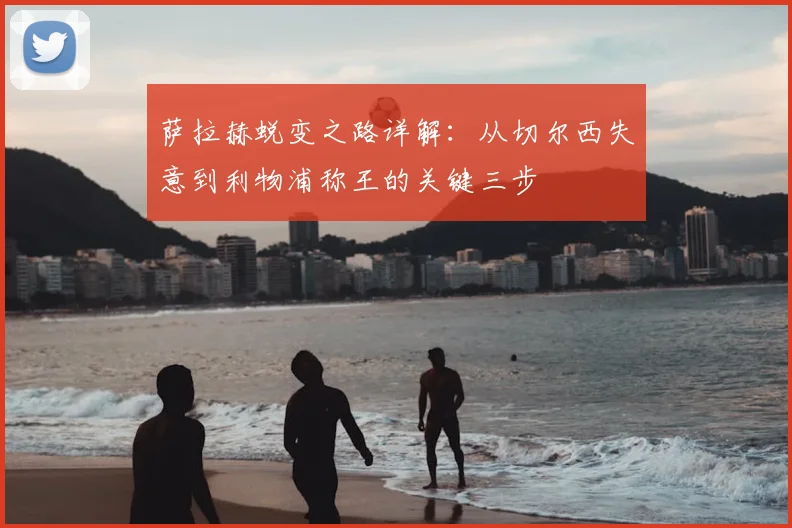 萨拉赫蜕变之路详解：从切尔西失意到利物浦称王的关键三步