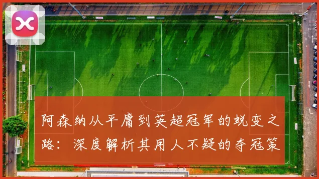 阿森纳从平庸到英超冠军的蜕变之路：深度解析其用人不疑的夺冠策略
